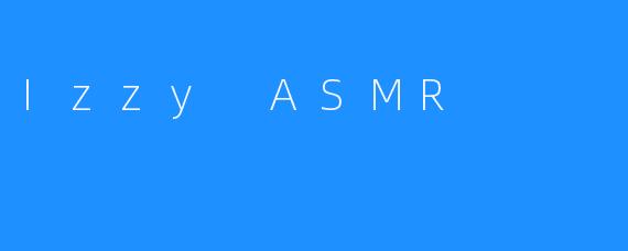 探索Izzy ASMR：身心放松的音频之旅